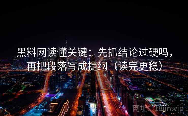 黑料网读懂关键:先抓结论过硬吗,再把段落写成提纲(读完更稳) 黑料网读懂关键:先抓结论过硬吗,再把段落写成提纲(读完更稳)