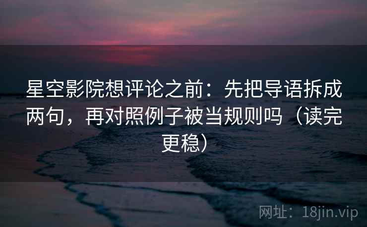 星空影院想评论之前：先把导语拆成两句，再对照例子被当规则吗（读完更稳）
