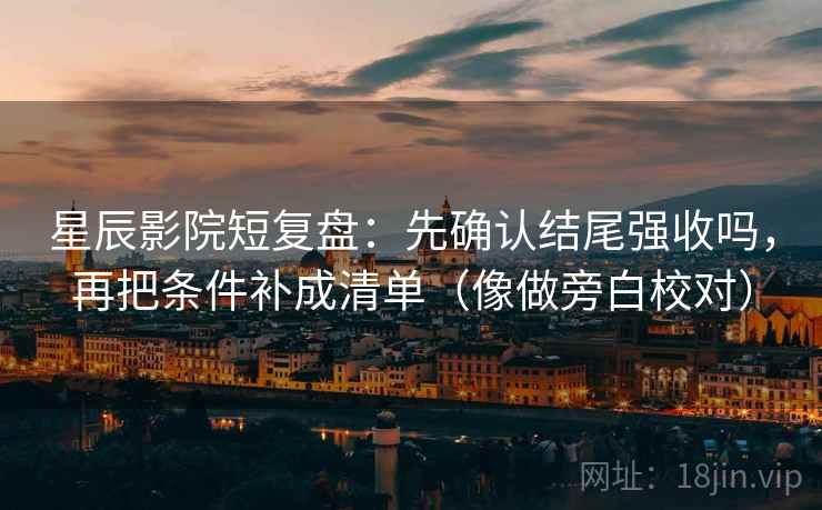 星辰影院短复盘:先确认结尾强收吗,再把条件补成清单(像做旁白校对) 星辰影院短复盘:先确认结尾强收吗,再把条件补成清单(像做旁白校对)