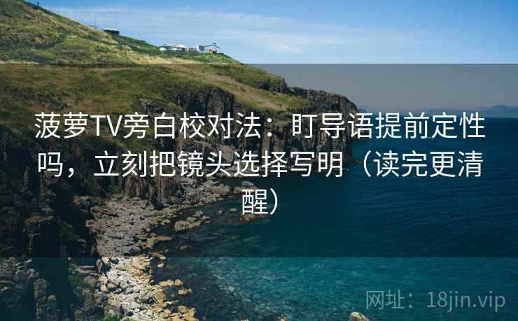 菠萝TV旁白校对法:盯导语提前定性吗,立刻把镜头选择写明(读完更清醒) 菠萝TV旁白校对法:盯导语提前定性吗,立刻把镜头选择写明(读完更清醒)