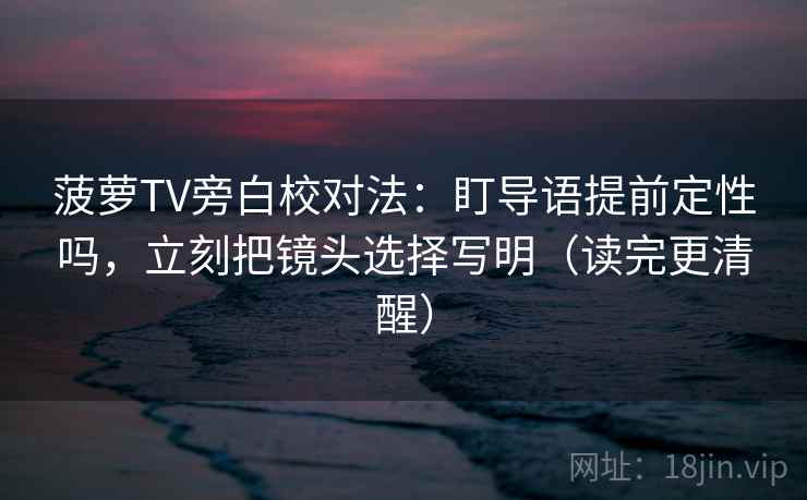 菠萝TV旁白校对法:盯导语提前定性吗,立刻把镜头选择写明(读完更清醒) 菠萝TV旁白校对法:盯导语提前定性吗,立刻把镜头选择写明(读完更清醒)