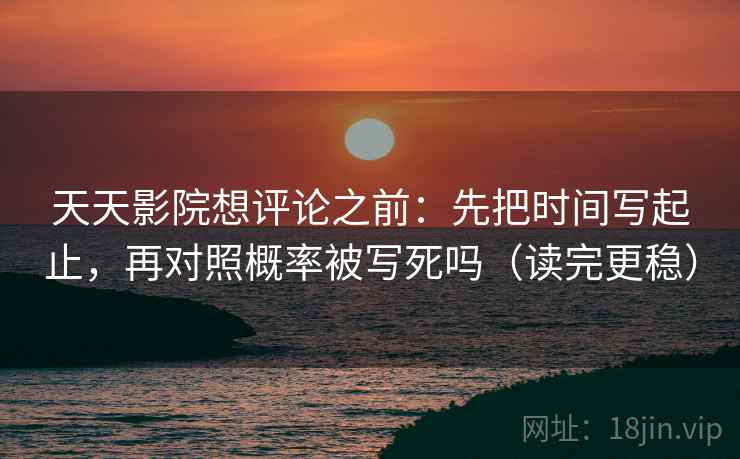 天天影院想评论之前:先把时间写起止,再对照概率被写死吗(读完更稳) 天天影院想评论之前:先把时间写起止,再对照概率被写死吗(读完更稳)