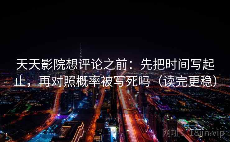 天天影院想评论之前:先把时间写起止,再对照概率被写死吗(读完更稳) 天天影院想评论之前:先把时间写起止,再对照概率被写死吗(读完更稳)