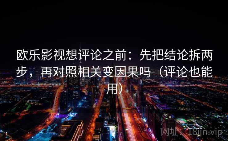 欧乐影视想评论之前：先把结论拆两步，再对照相关变因果吗（评论也能用）