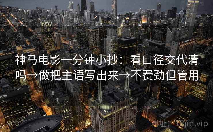 神马电影一分钟小抄:看口径交代清吗→做把主语写出来→不费劲但管用 神马电影一分钟小抄:看口径交代清吗→做把主语写出来→不费劲但管用