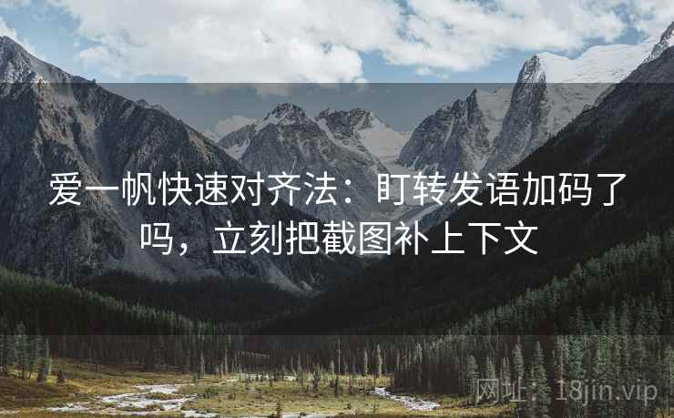 爱一帆快速对齐法：盯转发语加码了吗，立刻把截图补上下文