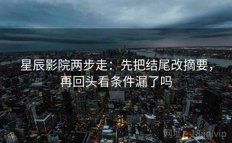 星辰影院两步走:先把结尾改摘要,再回头看条件漏了吗 星辰影院两步走:先把结尾改摘要,再回头看条件漏了吗
