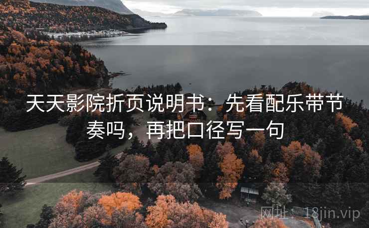 天天影院折页说明书：先看配乐带节奏吗，再把口径写一句