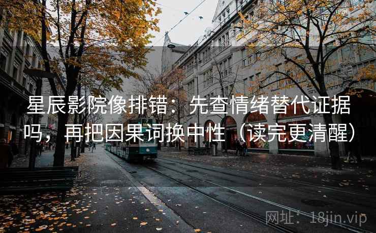 星辰影院像排错:先查情绪替代证据吗,再把因果词换中性(读完更清醒) 星辰影院像排错:先查情绪替代证据吗,再把因果词换中性(读完更清醒)