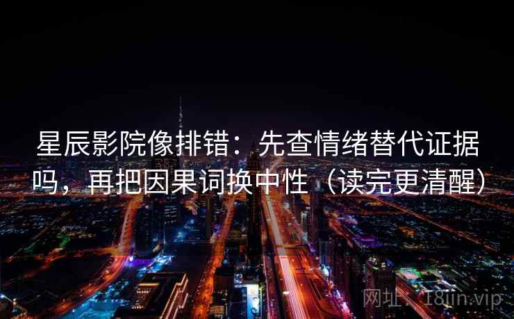 星辰影院像排错:先查情绪替代证据吗,再把因果词换中性(读完更清醒) 星辰影院像排错:先查情绪替代证据吗,再把因果词换中性(读完更清醒)