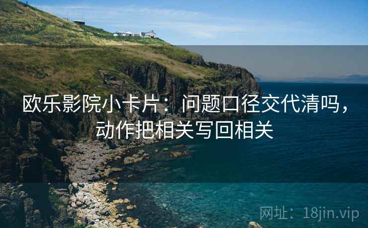 欧乐影院小卡片:问题口径交代清吗,动作把相关写回相关 欧乐影院小卡片:问题口径交代清吗,动作把相关写回相关