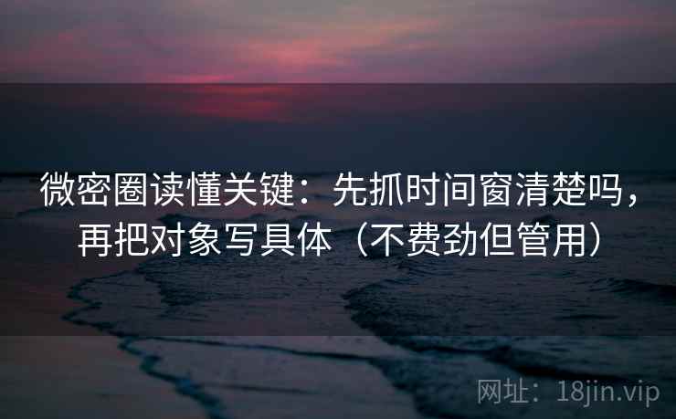 微密圈读懂关键：先抓时间窗清楚吗，再把对象写具体（不费劲但管用）