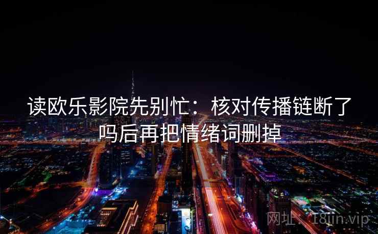 读欧乐影院先别忙:核对传播链断了吗后再把情绪词删掉 读欧乐影院先别忙:核对传播链断了吗后再把情绪词删掉