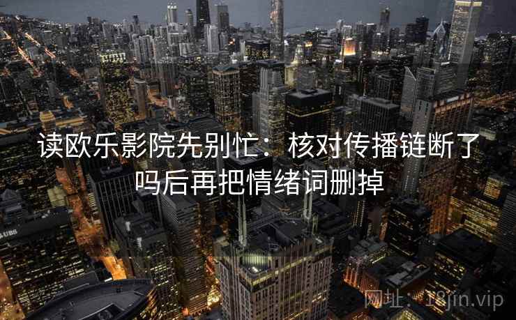 读欧乐影院先别忙:核对传播链断了吗后再把情绪词删掉 读欧乐影院先别忙:核对传播链断了吗后再把情绪词删掉