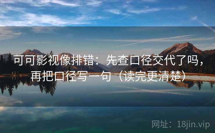 可可影视像排错：先查口径交代了吗，再把口径写一句（读完更清楚）