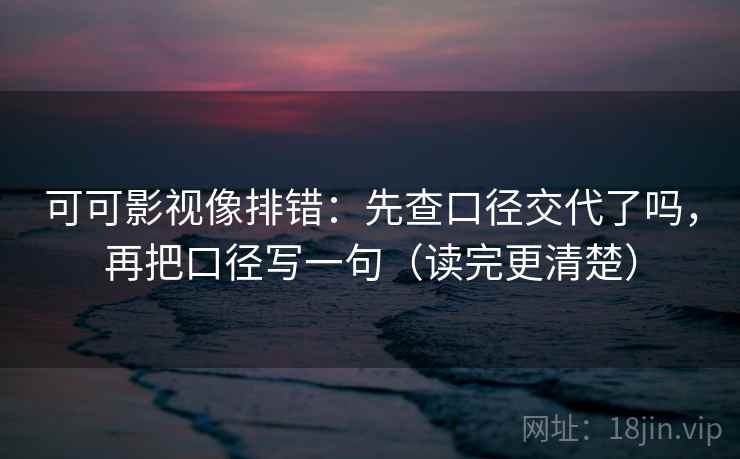 可可影视像排错：先查口径交代了吗，再把口径写一句（读完更清楚）