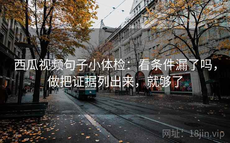 西瓜视频句子小体检：看条件漏了吗，做把证据列出来，就够了