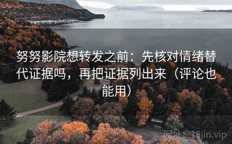 努努影院想转发之前：先核对情绪替代证据吗，再把证据列出来（评论也能用）