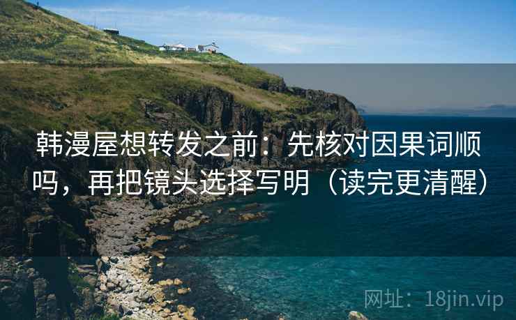 韩漫屋想转发之前：先核对因果词顺吗，再把镜头选择写明（读完更清醒）