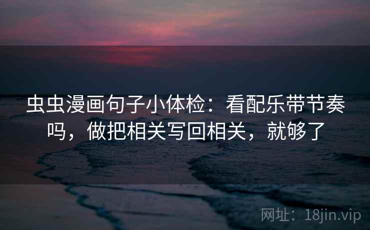 虫虫漫画句子小体检：看配乐带节奏吗，做把相关写回相关，就够了