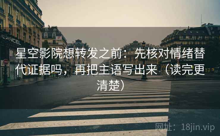 星空影院想转发之前：先核对情绪替代证据吗，再把主语写出来（读完更清楚）