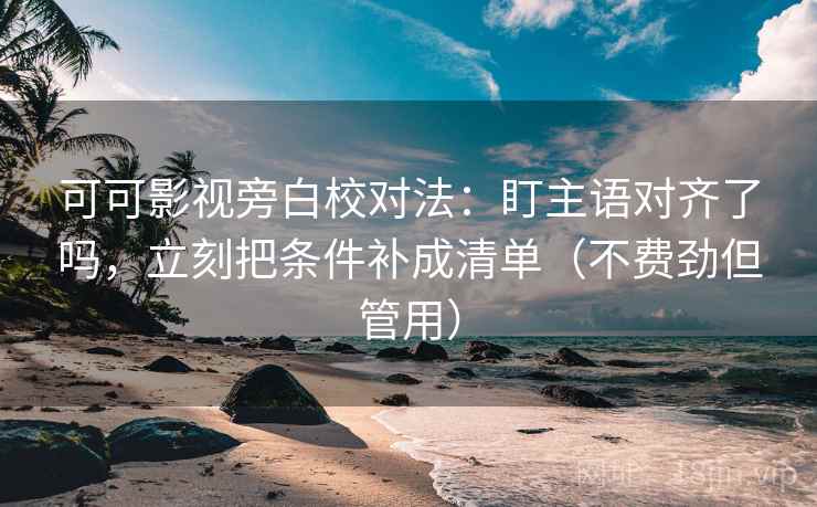 可可影视旁白校对法:盯主语对齐了吗,立刻把条件补成清单(不费劲但管用) 可可影视旁白校对法:盯主语对齐了吗,立刻把条件补成清单(不费劲但管用)