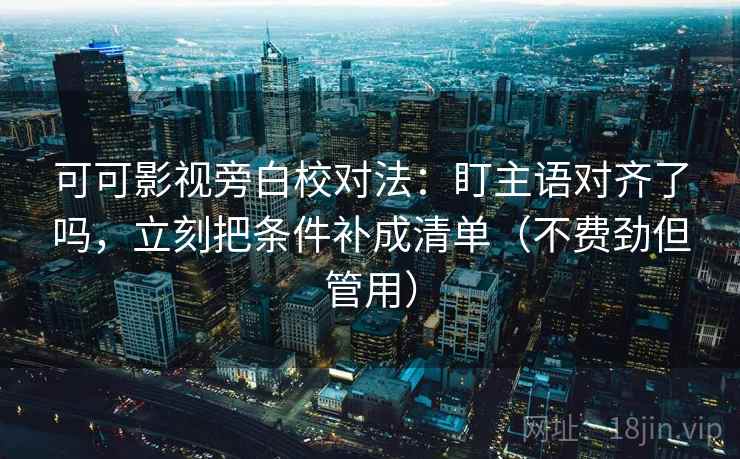 可可影视旁白校对法:盯主语对齐了吗,立刻把条件补成清单(不费劲但管用) 可可影视旁白校对法:盯主语对齐了吗,立刻把条件补成清单(不费劲但管用)