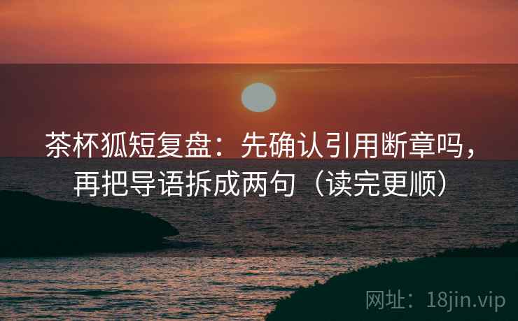 茶杯狐短复盘:先确认引用断章吗,再把导语拆成两句(读完更顺) 茶杯狐短复盘:先确认引用断章吗,再把导语拆成两句(读完更顺)