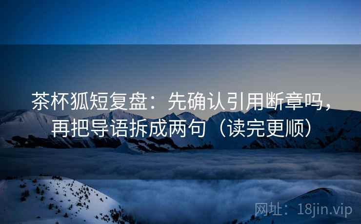 茶杯狐短复盘:先确认引用断章吗,再把导语拆成两句(读完更顺) 茶杯狐短复盘:先确认引用断章吗,再把导语拆成两句(读完更顺)