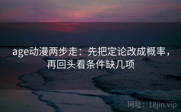 age动漫两步走:先把定论改成概率,再回头看条件缺几项 age动漫两步走:先把定论改成概率,再回头看条件缺几项