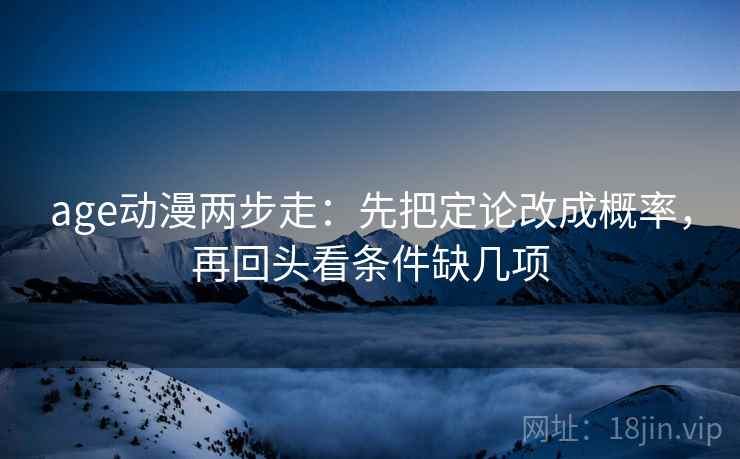 age动漫两步走:先把定论改成概率,再回头看条件缺几项 age动漫两步走:先把定论改成概率,再回头看条件缺几项
