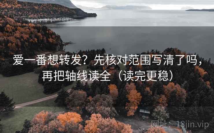 爱一番想转发？先核对范围写清了吗，再把轴线读全（读完更稳）