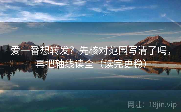 爱一番想转发？先核对范围写清了吗，再把轴线读全（读完更稳）