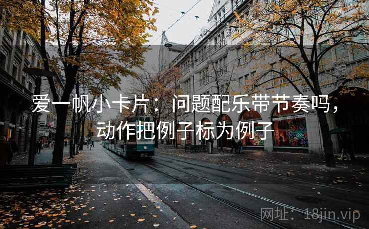 爱一帆小卡片:问题配乐带节奏吗,动作把例子标为例子 爱一帆小卡片:问题配乐带节奏吗,动作把例子标为例子