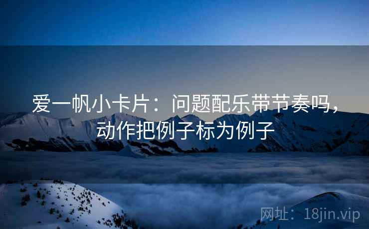 爱一帆小卡片:问题配乐带节奏吗,动作把例子标为例子 爱一帆小卡片:问题配乐带节奏吗,动作把例子标为例子