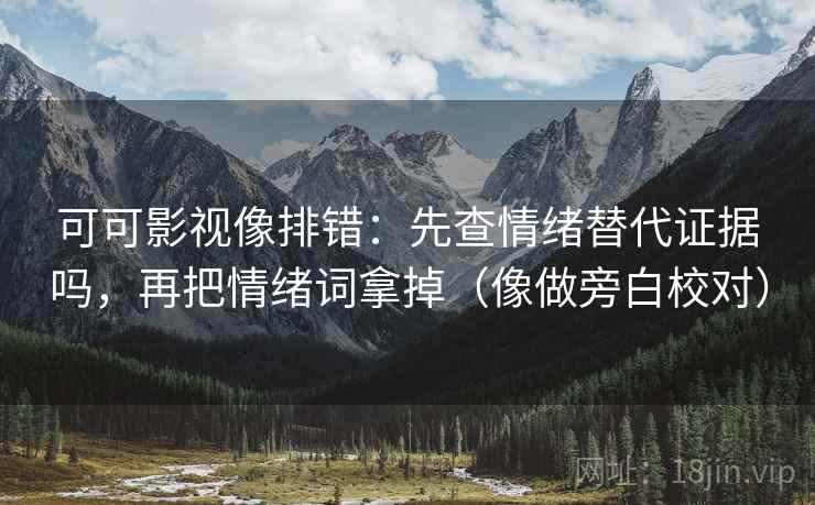 可可影视像排错:先查情绪替代证据吗,再把情绪词拿掉(像做旁白校对) 可可影视像排错:先查情绪替代证据吗,再把情绪词拿掉(像做旁白校对)