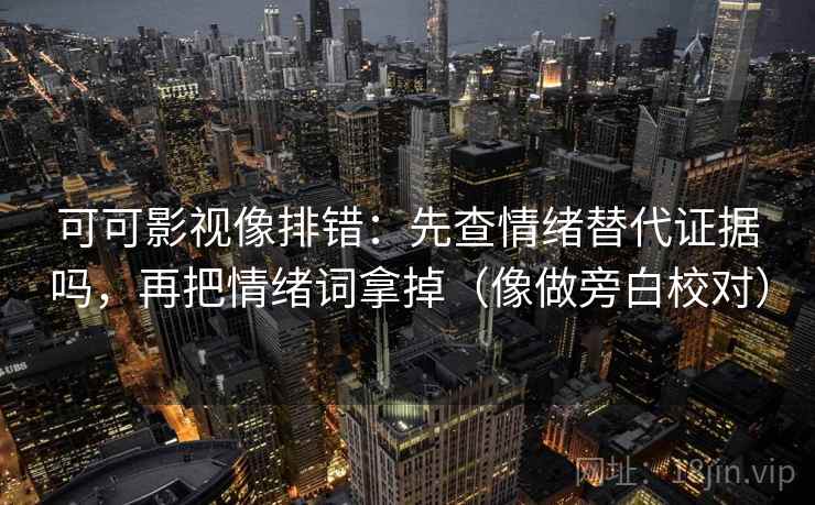 可可影视像排错:先查情绪替代证据吗,再把情绪词拿掉(像做旁白校对) 可可影视像排错:先查情绪替代证据吗,再把情绪词拿掉(像做旁白校对)