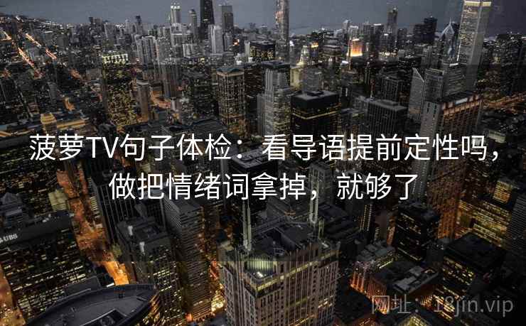 菠萝TV句子体检:看导语提前定性吗,做把情绪词拿掉,就够了 菠萝TV句子体检:看导语提前定性吗,做把情绪词拿掉,就够了