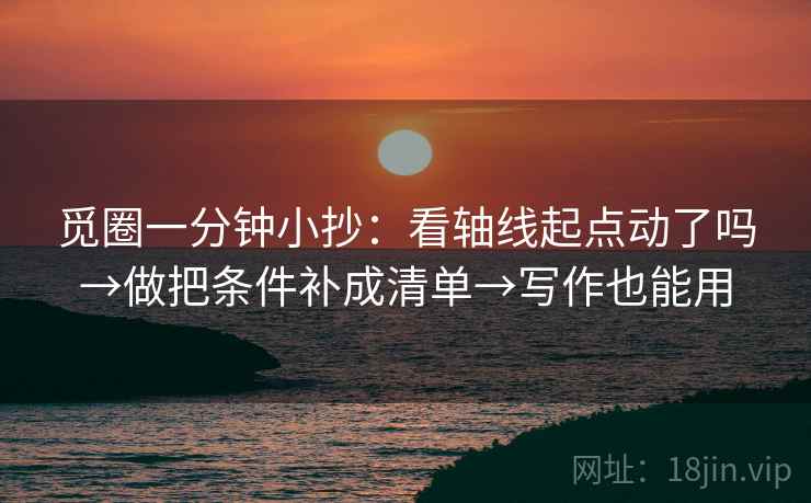 觅圈一分钟小抄:看轴线起点动了吗→做把条件补成清单→写作也能用 觅圈一分钟小抄:看轴线起点动了吗→做把条件补成清单→写作也能用