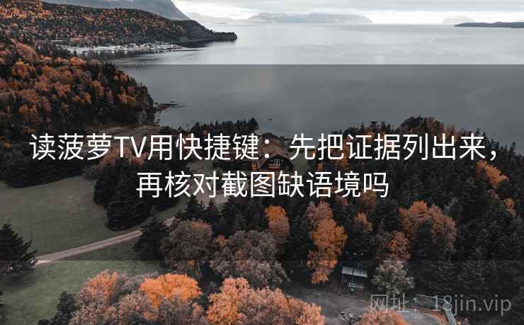 读菠萝TV用快捷键:先把证据列出来,再核对截图缺语境吗 读菠萝TV用快捷键:先把证据列出来,再核对截图缺语境吗