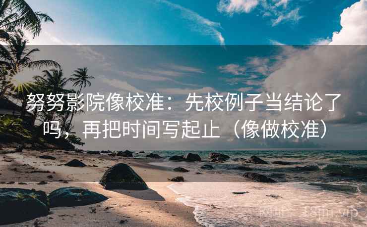 努努影院像校准:先校例子当结论了吗,再把时间写起止(像做校准) 努努影院像校准:先校例子当结论了吗,再把时间写起止(像做校准)