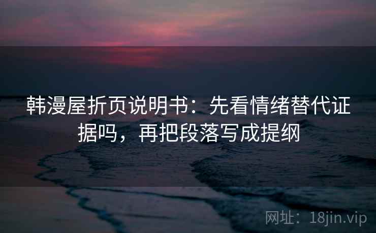 韩漫屋折页说明书:先看情绪替代证据吗,再把段落写成提纲 韩漫屋折页说明书:先看情绪替代证据吗,再把段落写成提纲