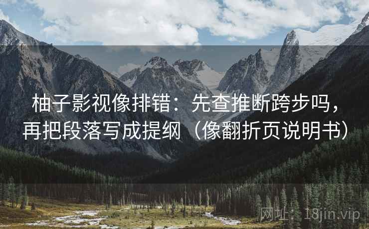 柚子影视像排错:先查推断跨步吗,再把段落写成提纲(像翻折页说明书) 柚子影视像排错:先查推断跨步吗,再把段落写成提纲(像翻折页说明书)