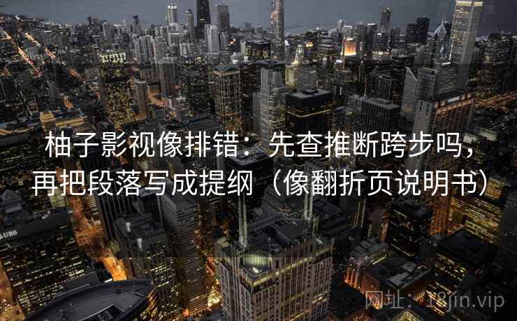 柚子影视像排错:先查推断跨步吗,再把段落写成提纲(像翻折页说明书) 柚子影视像排错:先查推断跨步吗,再把段落写成提纲(像翻折页说明书)