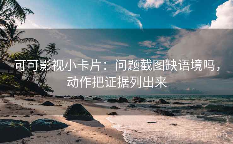 可可影视小卡片:问题截图缺语境吗,动作把证据列出来 可可影视小卡片:问题截图缺语境吗,动作把证据列出来