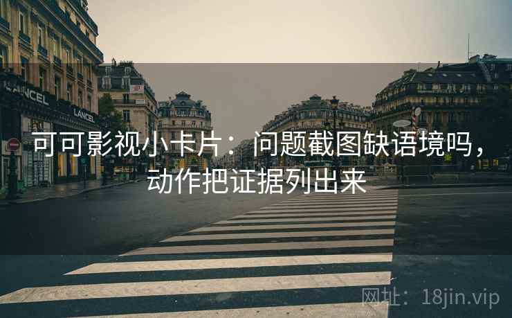 可可影视小卡片:问题截图缺语境吗,动作把证据列出来 可可影视小卡片:问题截图缺语境吗,动作把证据列出来