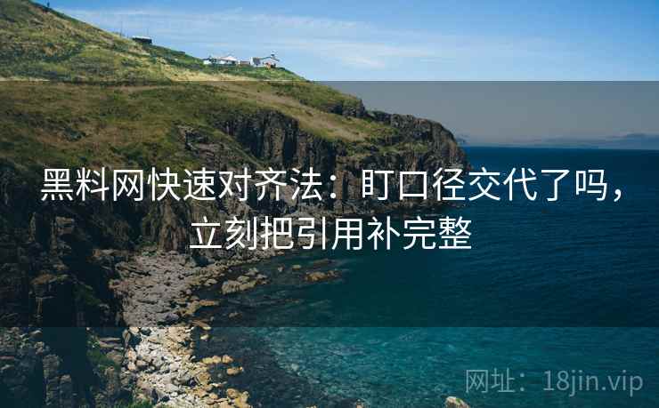黑料网快速对齐法:盯口径交代了吗,立刻把引用补完整 黑料网快速对齐法:盯口径交代了吗,立刻把引用补完整