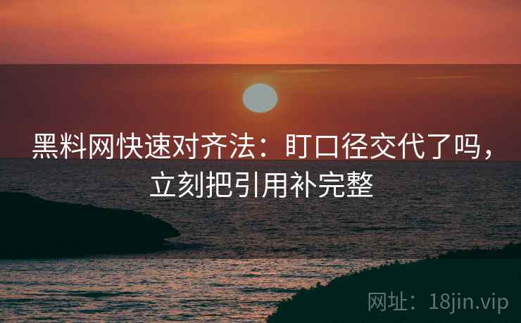 黑料网快速对齐法:盯口径交代了吗,立刻把引用补完整 黑料网快速对齐法:盯口径交代了吗,立刻把引用补完整