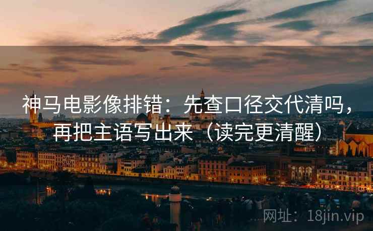 神马电影像排错:先查口径交代清吗,再把主语写出来(读完更清醒) 神马电影像排错:先查口径交代清吗,再把主语写出来(读完更清醒)