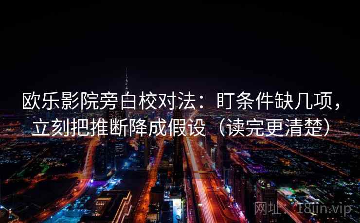 欧乐影院旁白校对法:盯条件缺几项,立刻把推断降成假设(读完更清楚) 欧乐影院旁白校对法:盯条件缺几项,立刻把推断降成假设(读完更清楚)
